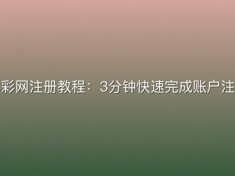 体彩网注册教程：3分钟快速完成账户注册